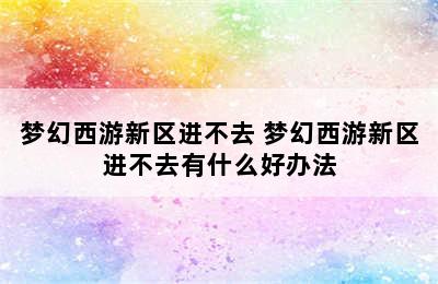 梦幻西游新区进不去 梦幻西游新区进不去有什么好办法